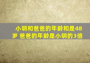 小明和爸爸的年龄和是48岁 爸爸的年龄是小明的3倍